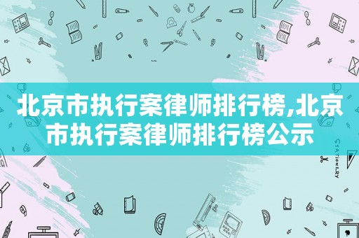 北京市執(zhí)行案律師排行榜,北京市執(zhí)行案律師排行榜公示