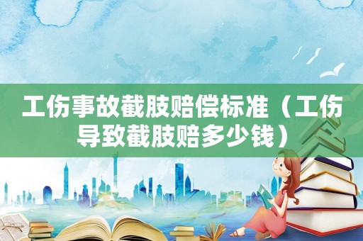 工傷事故截肢賠償標(biāo)準(zhǔn)（工傷導(dǎo)致截肢賠多少錢）