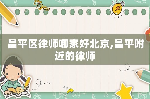 昌平區(qū)律師哪家好北京,昌平附近的律師