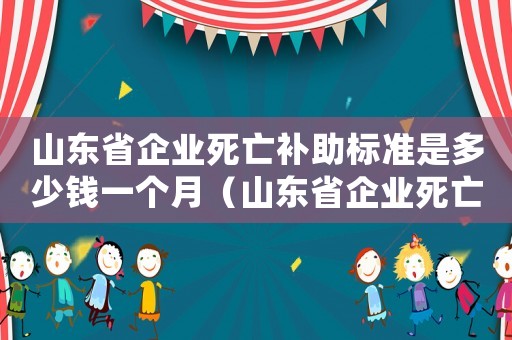 山東省企業(yè)死亡補助標準是多少錢一個月（山東省企業(yè)死亡補助標準是多少錢）