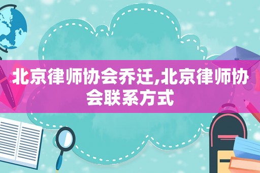 北京律師協(xié)會喬遷,北京律師協(xié)會聯(lián)系方式