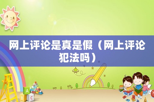 網(wǎng)上評論是真是假（網(wǎng)上評論犯法嗎）