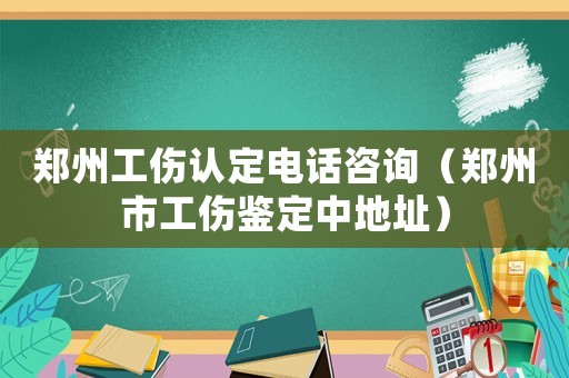 鄭州工傷認(rèn)定電話咨詢（鄭州市工傷鑒定中地址）
