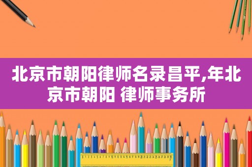 北京市朝陽律師名錄昌平,年北京市朝陽 律師事務(wù)所