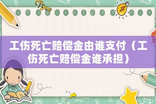 工傷死亡賠償金由誰支付（工傷死亡賠償金誰承擔(dān)）