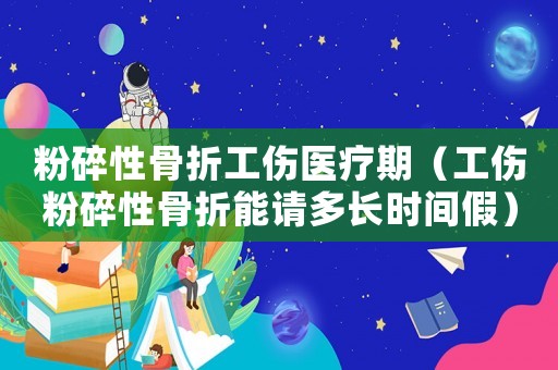 粉碎性骨折工傷醫(yī)療期（工傷粉碎性骨折能請多長時間假）