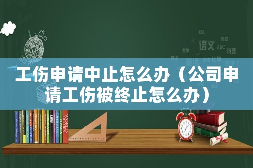 工傷申請(qǐng)中止怎么辦（公司申請(qǐng)工傷被終止怎么辦）
