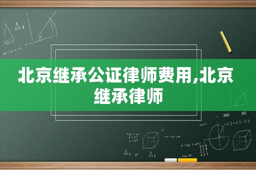 北京繼承公證律師費(fèi)用,北京 繼承律師