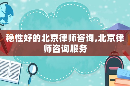 穩(wěn)性好的北京律師咨詢,北京律師咨詢服務(wù)