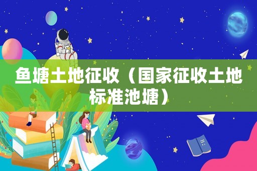 魚塘土地征收（國家征收土地標(biāo)準(zhǔn)池塘）