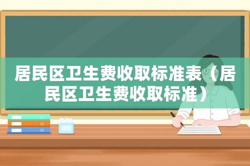居民區(qū)衛(wèi)生費收取標準表（居民區(qū)衛(wèi)生費收取標準）