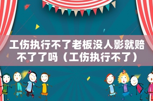 工傷執(zhí)行不了老板沒人影就賠不了了嗎（工傷執(zhí)行不了）