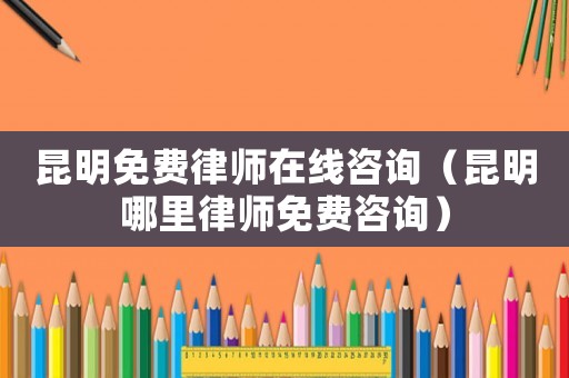 昆明免費(fèi)律師在線(xiàn)咨詢(xún)（昆明哪里律師免費(fèi)咨詢(xún)）