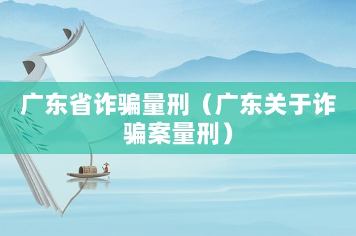 廣東省詐騙量刑（廣東關于詐騙案量刑）