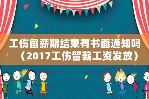 工傷留薪期結(jié)束有書面通知嗎（2017工傷留薪工資發(fā)放）