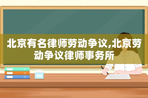 北京有名律師勞動(dòng)爭(zhēng)議,北京勞動(dòng)爭(zhēng)議律師事務(wù)所