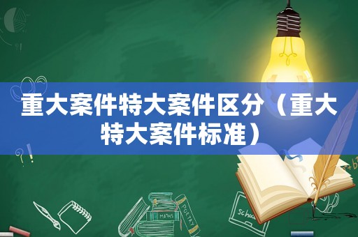 重大案件特大案件區(qū)分（重大特大案件標(biāo)準(zhǔn)）