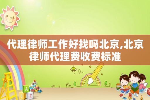 代理律師工作好找嗎北京,北京律師代理費(fèi)收費(fèi)標(biāo)準(zhǔn)