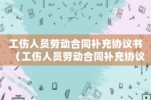 工傷人員勞動合同補(bǔ)充協(xié)議書（工傷人員勞動合同補(bǔ)充協(xié)議）