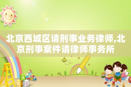 北京西城區(qū)請(qǐng)刑事業(yè)務(wù)律師,北京刑事案件請(qǐng)律師事務(wù)所