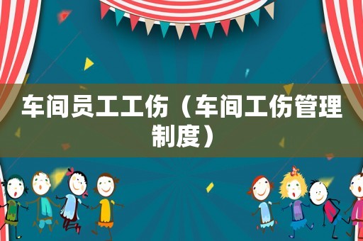 車(chē)間員工工傷（車(chē)間工傷管理制度）