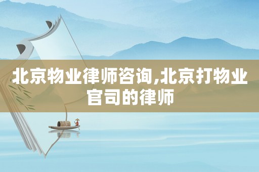 北京物業(yè)律師咨詢,北京打物業(yè)官司的律師