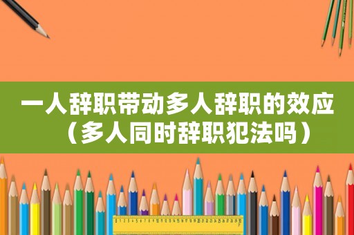 一人辭職帶動多人辭職的效應(yīng)（多人同時辭職犯法嗎）
