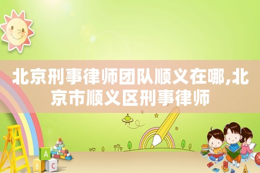 北京刑事律師團隊順義在哪,北京市順義區(qū)刑事律師
