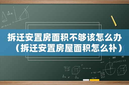 拆遷安置房面積不夠該怎么辦（拆遷安置房屋面積怎么補）