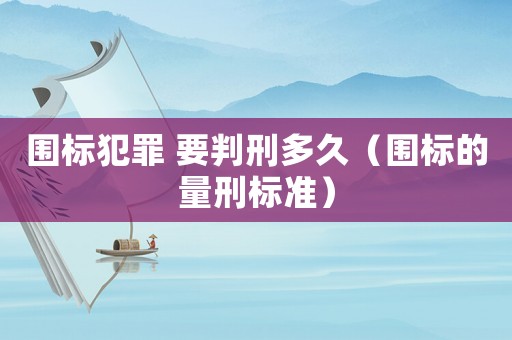 圍標(biāo)犯罪 要判刑多久（圍標(biāo)的量刑標(biāo)準(zhǔn)）