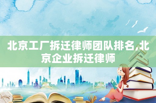 北京工廠拆遷律師團(tuán)隊(duì)排名,北京企業(yè)拆遷律師