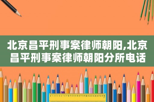 北京昌平刑事案律師朝陽(yáng),北京昌平刑事案律師朝陽(yáng)分所電話