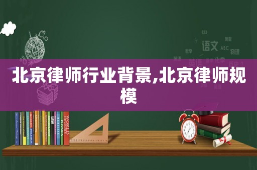 北京律師行業(yè)背景,北京律師規(guī)模