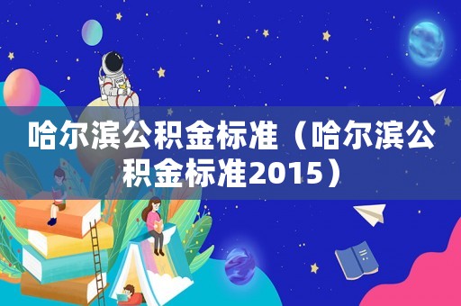 哈爾濱公積金標(biāo)準(zhǔn)（哈爾濱公積金標(biāo)準(zhǔn)2015）