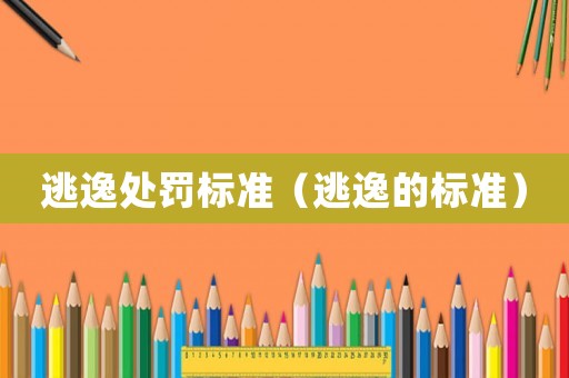 逃逸處罰標(biāo)準(zhǔn)（逃逸的標(biāo)準(zhǔn)）