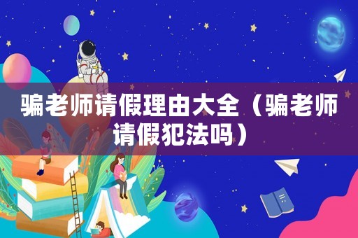 騙老師請假理由大全（騙老師請假犯法嗎）