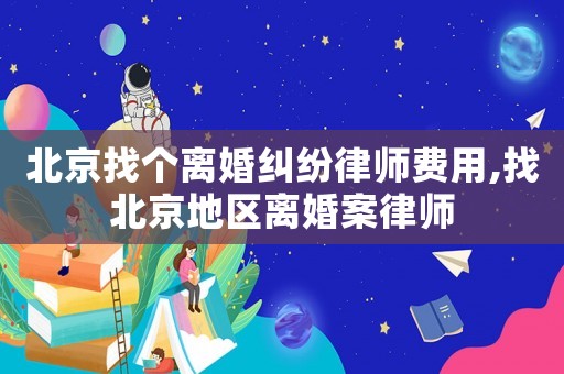 北京找個(gè)離婚糾紛律師費(fèi)用,找北京地區(qū)離婚案律師