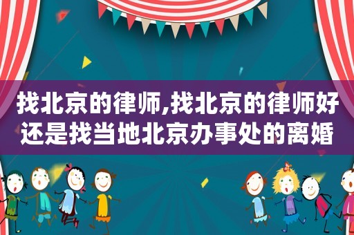 找北京的律師,找北京的律師好還是找當(dāng)?shù)乇本┺k事處的離婚律師好