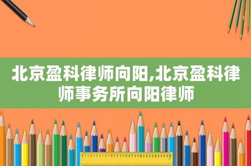 北京盈科律師向陽,北京盈科律師事務(wù)所向陽律師