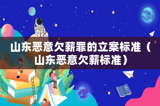 山東惡意欠薪罪的立案標(biāo)準(zhǔn)（山東惡意欠薪標(biāo)準(zhǔn)）