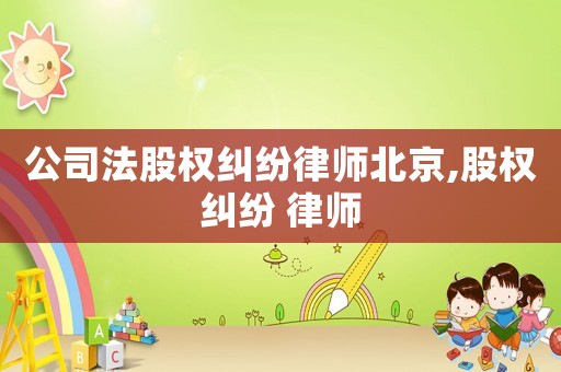 公司法股權(quán)糾紛律師北京,股權(quán)糾紛 律師
