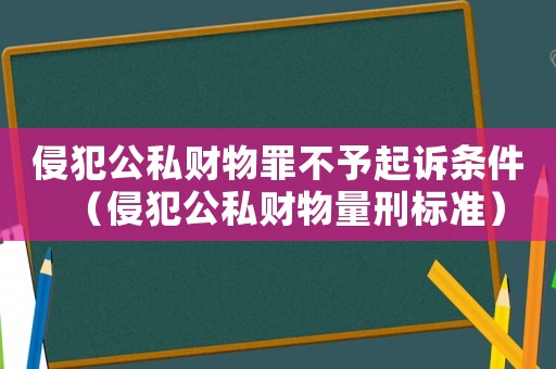 侵犯公私財(cái)物罪不予起訴條件（侵犯公私財(cái)物量刑標(biāo)準(zhǔn)）