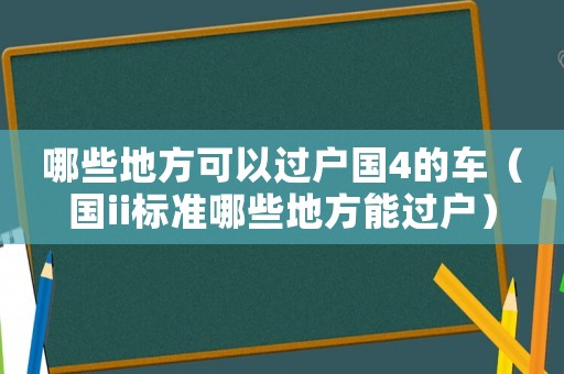 哪些地方可以過(guò)戶(hù)國(guó)4的車(chē)（國(guó)ii標(biāo)準(zhǔn)哪些地方能過(guò)戶(hù)）