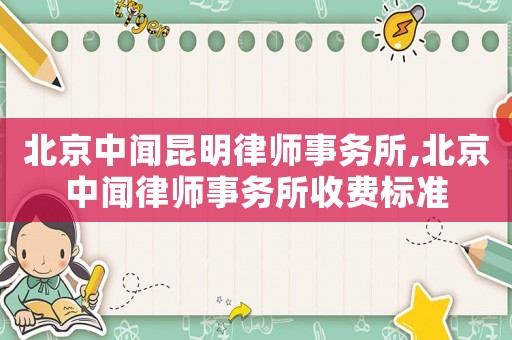 北京中聞昆明律師事務(wù)所,北京中聞律師事務(wù)所收費(fèi)標(biāo)準(zhǔn)