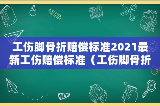 工傷腳骨折賠償標準2021最新工傷賠償標準（工傷腳骨折賠償標準2017）