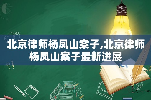 北京律師楊鳳山案子,北京律師楊鳳山案子最新進(jìn)展