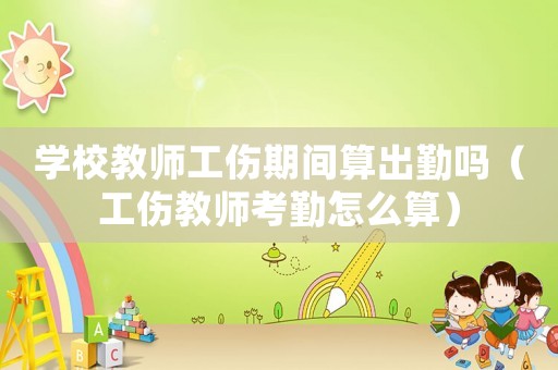學(xué)校教師工傷期間算出勤嗎（工傷教師考勤怎么算）