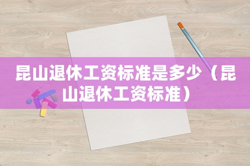 昆山退休工資標準是多少（昆山退休工資標準）