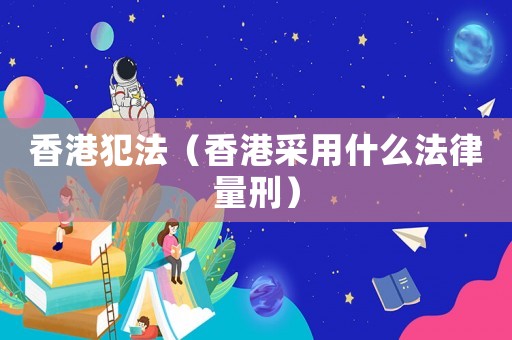 香港犯法（香港采用什么法律量刑）