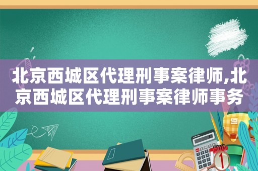 北京西城區(qū)代理刑事案律師,北京西城區(qū)代理刑事案律師事務(wù)所